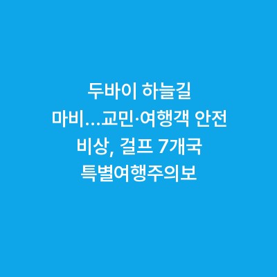 두바이 하늘길 마비…교민·여행객 안전 비상, 걸프 7개국 특별여행주의보