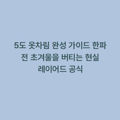 5도 옷차림 완성 가이드 한파 전 초겨울을 버티는 현실 레이어드 공식