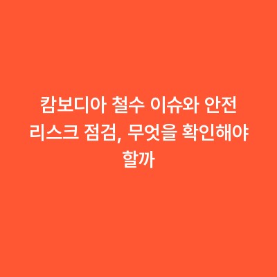 캄보디아 철수 이슈와 안전 리스크 점검, 무엇을 확인해야 할까