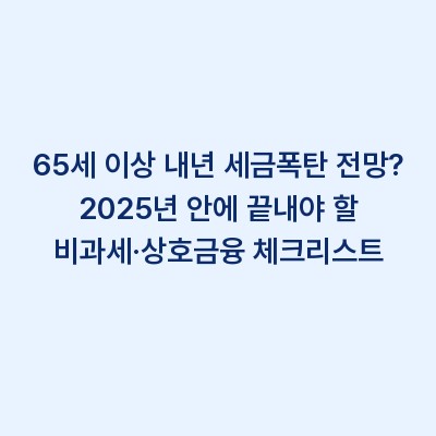 65세 이상 내년 세금폭탄 전망? 2025년 안에 끝내야 할 비과세·상호금융 체크리스트