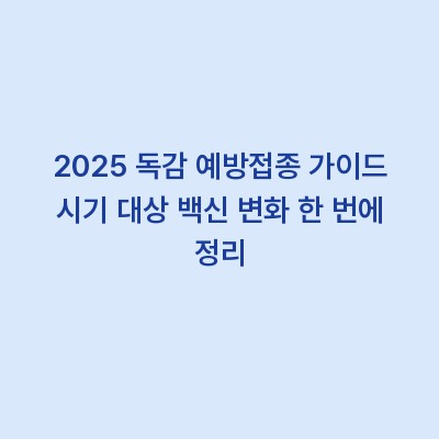 2025 독감 예방접종 가이드 시기 대상 백신 변화 한 번에 정리