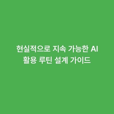 현실적으로 지속 가능한 AI 활용 루틴 설계 가이드