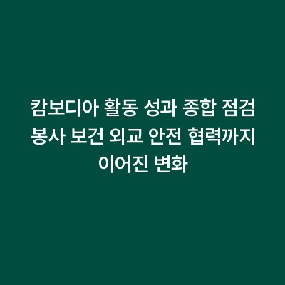 캄보디아 활동 성과 종합 점검 봉사 보건 외교 안전 협력까지 이어진 변화