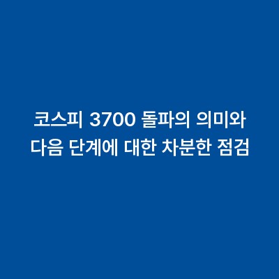 코스피 3700 돌파의 의미와 다음 단계에 대한 차분한 점검
