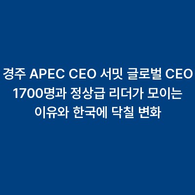 경주 APEC CEO 서밋 글로벌 CEO 1700명과 정상급 리더가 모이는 이유와 한국에 닥칠 변화