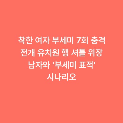 착한 여자 부세미 7회 충격 전개 유치원 행 셔틀 위장 남자와 ‘부세미 표적’ 시나리오