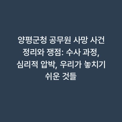 양평군청 공무원 사망 사건 정리와 쟁점: 수사 과정, 심리적 압박, 우리가 놓치기 쉬운 것들