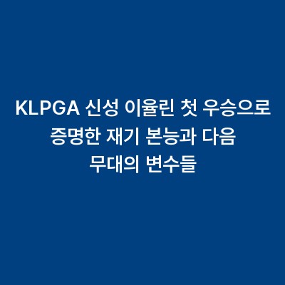 KLPGA 신성 이율린 첫 우승으로 증명한 재기 본능과 다음 무대의 변수들