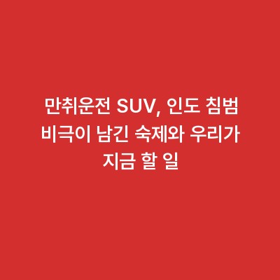 만취운전 SUV, 인도 침범 비극이 남긴 숙제와 우리가 지금 할 일