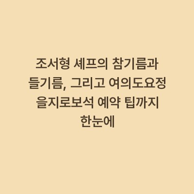 조서형 셰프의 참기름과 들기름, 그리고 여의도요정 을지로보석 예약 팁까지 한눈에