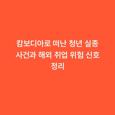 캄보디아로 떠난 청년 실종 사건과 해외 취업 위험 신호 정리