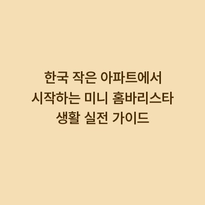 한국 작은 아파트에서 시작하는 미니 홈바리스타 생활 실전 가이드