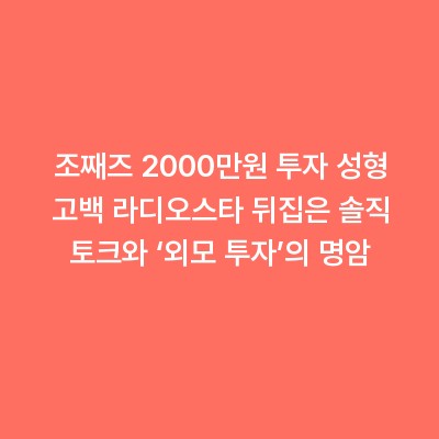조째즈 2000만원 투자 성형 고백 라디오스타 뒤집은 솔직 토크와 ‘외모 투자’의 명암