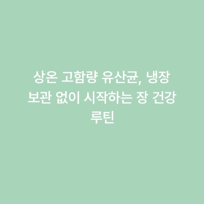 상온 고함량 유산균, 냉장 보관 없이 시작하는 장 건강 루틴