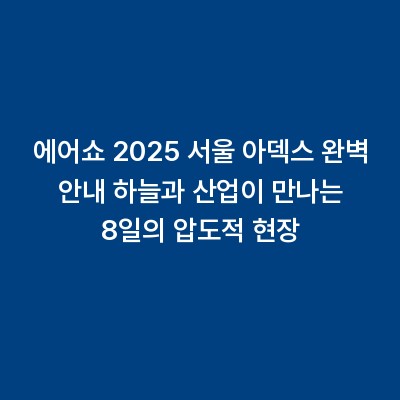 에어쇼 2025 서울 아덱스 완벽 안내 하늘과 산업이 만나는 8일의 압도적 현장