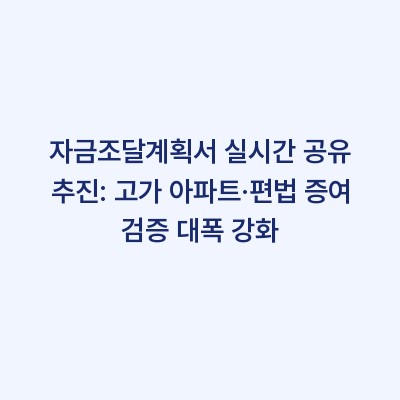 자금조달계획서 실시간 공유 추진: 고가 아파트·편법 증여 검증 대폭 강화