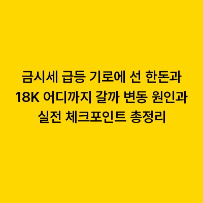 금시세 급등 기로에 선 한돈과 18K 어디까지 갈까 변동 원인과 실전 체크포인트 총정리