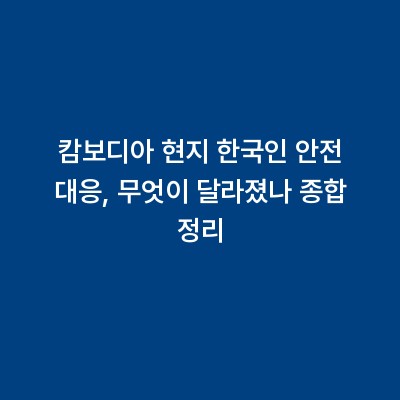 캄보디아 현지 한국인 안전 대응, 무엇이 달라졌나 종합 정리