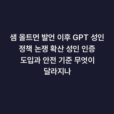 샘 올트먼 발언 이후 GPT 성인 정책 논쟁 확산 성인 인증 도입과 안전 기준 무엇이 달라지나
