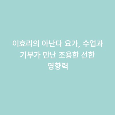 이효리의 아난다 요가, 수업과 기부가 만난 조용한 선한 영향력