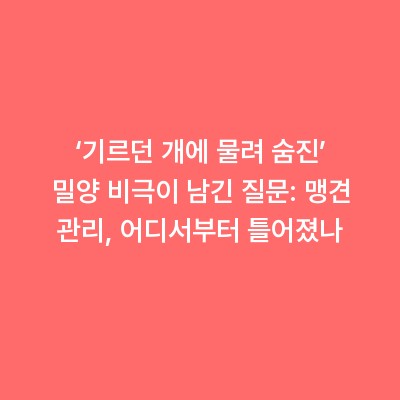 ‘기르던 개에 물려 숨진’ 밀양 비극이 남긴 질문: 맹견 관리, 어디서부터 틀어졌나