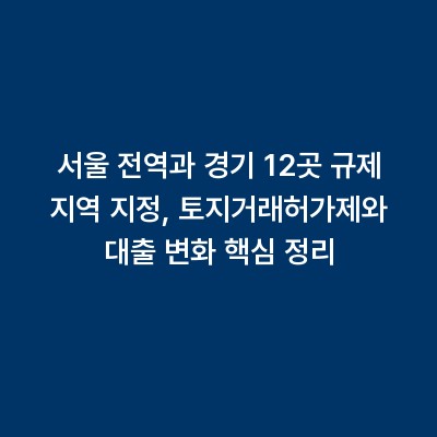 서울 전역과 경기 12곳 규제 지역 지정, 토지거래허가제와 대출 변화 핵심 정리