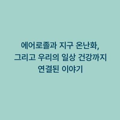 에어로졸과 지구 온난화, 그리고 우리의 일상 건강까지 연결된 이야기