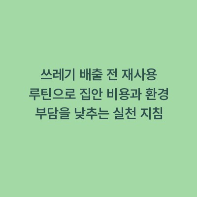 쓰레기 배출 전 재사용 루틴으로 집안 비용과 환경 부담을 낮추는 실천 지침