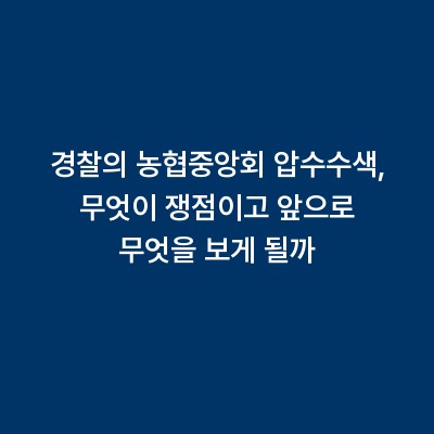 경찰의 농협중앙회 압수수색, 무엇이 쟁점이고 앞으로 무엇을 보게 될까
