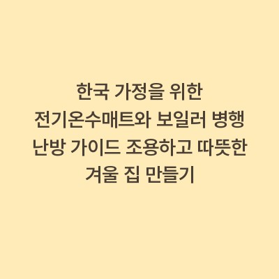 한국 가정을 위한 전기온수매트와 보일러 병행 난방 가이드 조용하고 따뜻한 겨울 집 만들기