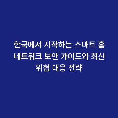 한국에서 시작하는 스마트 홈 네트워크 보안 가이드와 최신 위협 대응 전략