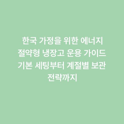 한국 가정을 위한 에너지 절약형 냉장고 운용 가이드 기본 세팅부터 계절별 보관 전략까지