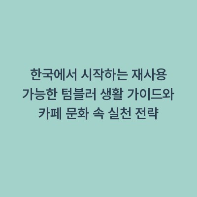 한국에서 시작하는 재사용 가능한 텀블러 생활 가이드와 카페 문화 속 실천 전략