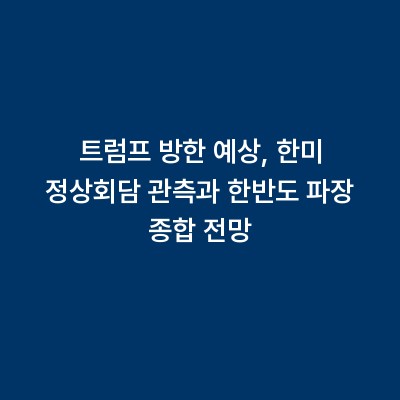트럼프 방한 예상, 한미 정상회담 관측과 한반도 파장 종합 전망