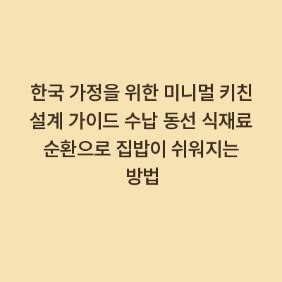 한국 가정을 위한 미니멀 키친 설계 가이드 수납 동선 식재료 순환으로 집밥이 쉬워지는 방법