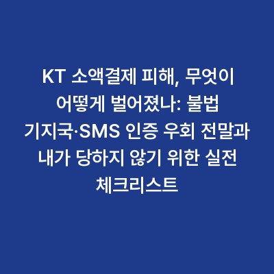 KT 소액결제 피해, 무엇이 어떻게 벌어졌나: 불법 기지국·SMS 인증 우회 전말과 내가 당하지 않기 위한 실전 체크리스트