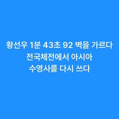 황선우 1분 43초 92 벽을 가르다 전국체전에서 아시아 수영사를 다시 쓰다