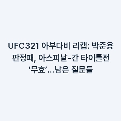 UFC321 아부다비 리캡: 박준용 판정패, 아스피날-간 타이틀전 ‘무효’…남은 질문들
