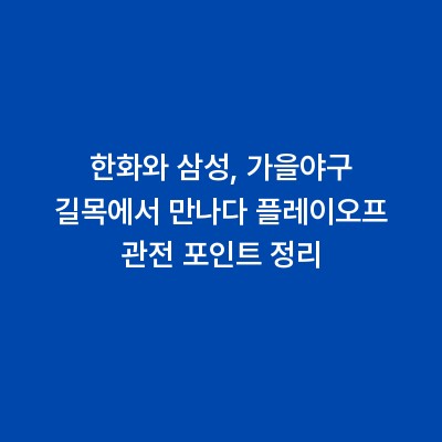 한화와 삼성, 가을야구 길목에서 만나다 플레이오프 관전 포인트 정리