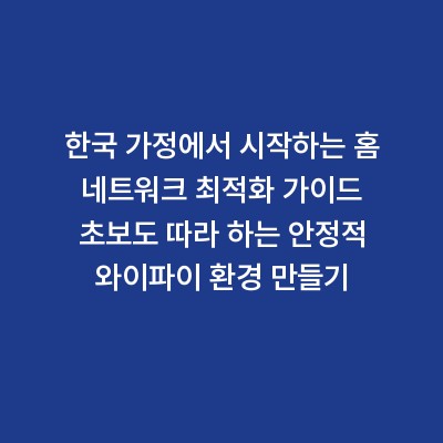 한국 가정에서 시작하는 홈 네트워크 최적화 가이드 초보도 따라 하는 안정적 와이파이 환경 만들기