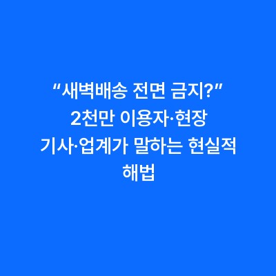 “새벽배송 전면 금지?” 2천만 이용자·현장 기사·업계가 말하는 현실적 해법