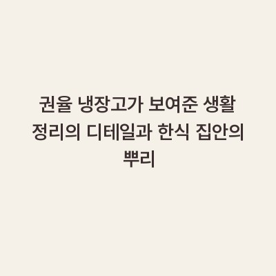 권율 냉장고가 보여준 생활 정리의 디테일과 한식 집안의 뿌리