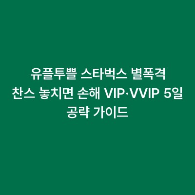 유플투쁠 스타벅스 별폭격 찬스 놓치면 손해 VIP·VVIP 5일 공략 가이드