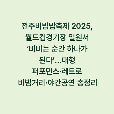 전주비빔밥축제 2025, 월드컵경기장 일원서 ‘비비는 순간 하나가 된다’…대형 퍼포먼스·레트로 비빔거리·야간공연 총정리