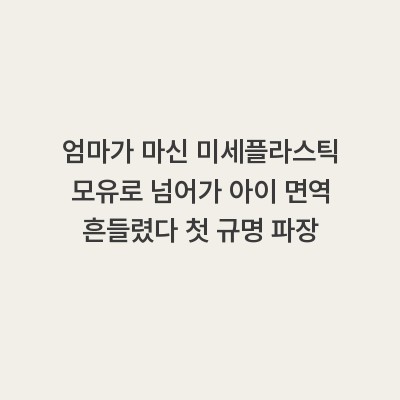 엄마가 마신 미세플라스틱 모유로 넘어가 아이 면역 흔들렸다 첫 규명 파장