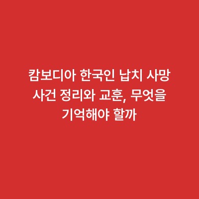 캄보디아 한국인 납치 사망 사건 정리와 교훈, 무엇을 기억해야 할까