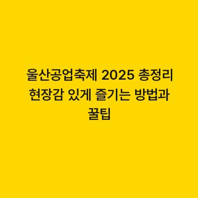울산공업축제 2025 총정리 현장감 있게 즐기는 방법과 꿀팁