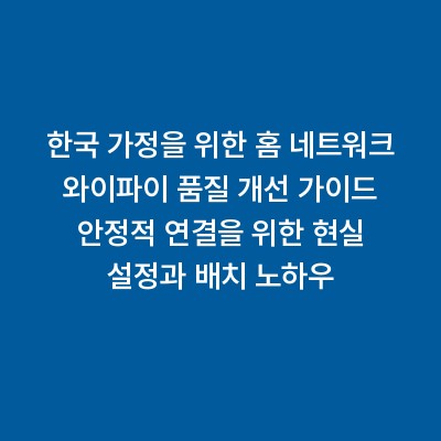 한국 가정을 위한 홈 네트워크 와이파이 품질 개선 가이드 안정적 연결을 위한 현실 설정과 배치 노하우