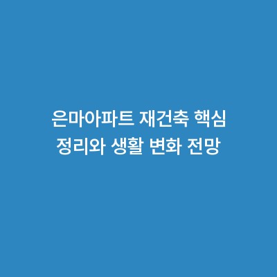 은마아파트 재건축 핵심 정리와 생활 변화 전망