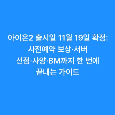 아이온2 출시일 11월 19일 확정: 사전예약 보상·서버 선점·사양·BM까지 한 번에 끝내는 가이드
